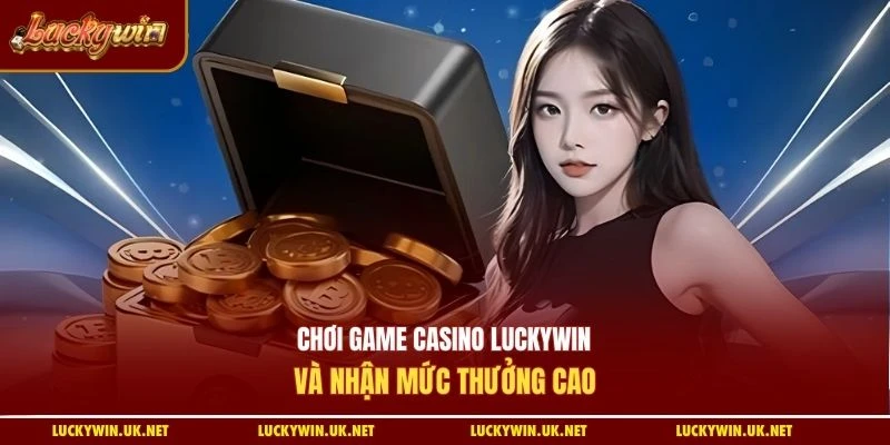 Chơi game casino Luckywin và nhận mức thưởng cao